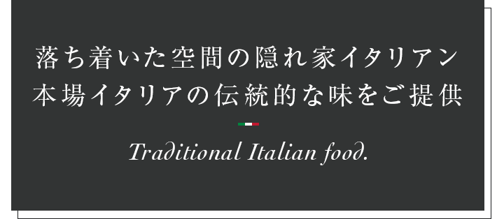 落ち着いた空間の隠れ家イタリアン本場イタリアの伝統的な味をご提供Traditional Italian food.